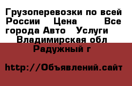 Грузоперевозки по всей России! › Цена ­ 33 - Все города Авто » Услуги   . Владимирская обл.,Радужный г.